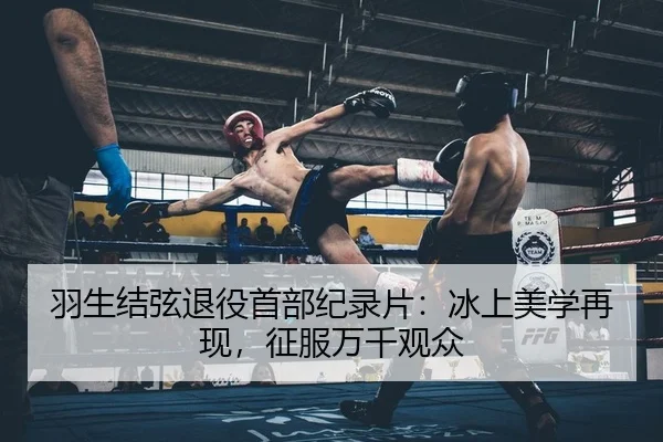 羽生结弦退役首部纪录片：冰上美学再现，征服万千观众